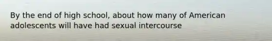 By the end of high school, about how many of American adolescents will have had sexual intercourse