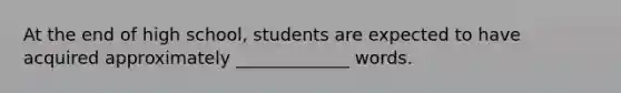 At the end of high school, students are expected to have acquired approximately _____________ words.