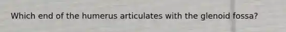 Which end of the humerus articulates with the glenoid fossa?