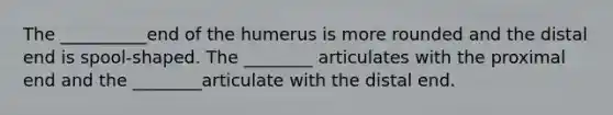 The __________end of the humerus is more rounded and the distal end is spool-shaped. The ________ articulates with the proximal end and the ________articulate with the distal end.