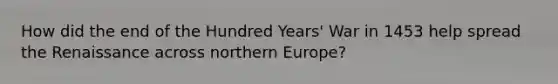 How did the end of the Hundred Years' War in 1453 help spread the Renaissance across northern Europe?