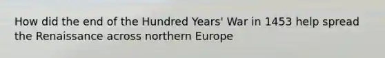 How did the end of the Hundred Years' War in 1453 help spread the Renaissance across northern Europe