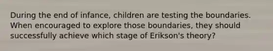 During the end of infance, children are testing the boundaries. When encouraged to explore those boundaries, they should successfully achieve which stage of Erikson's theory?