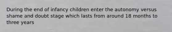 During the end of infancy children enter the autonomy versus shame and doubt stage which lasts from around 18 months to three years