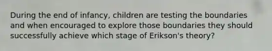 During the end of infancy, children are testing the boundaries and when encouraged to explore those boundaries they should successfully achieve which stage of Erikson's theory?