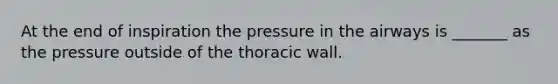 At the end of inspiration the pressure in the airways is _______ as the pressure outside of the thoracic wall.