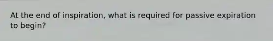 At the end of inspiration, what is required for passive expiration to begin?