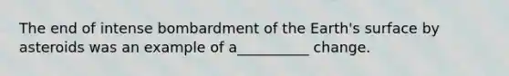The end of intense bombardment of the Earth's surface by asteroids was an example of a__________ change.