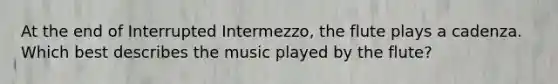 At the end of Interrupted Intermezzo, the flute plays a cadenza. Which best describes the music played by the flute?