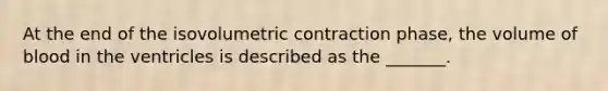 At the end of the isovolumetric contraction phase, the volume of blood in the ventricles is described as the _______.