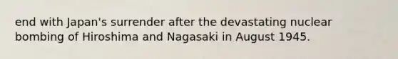 end with Japan's surrender after the devastating nuclear bombing of Hiroshima and Nagasaki in August 1945.