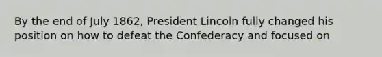 By the end of July 1862, President Lincoln fully changed his position on how to defeat the Confederacy and focused on