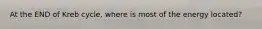 At the END of Kreb cycle, where is most of the energy located?