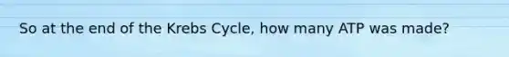 So at the end of the Krebs Cycle, how many ATP was made?