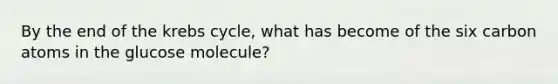 By the end of the <a href='https://www.questionai.com/knowledge/kqfW58SNl2-krebs-cycle' class='anchor-knowledge'>krebs cycle</a>, what has become of the six carbon atoms in the glucose molecule?