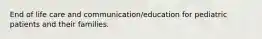 End of life care and communication/education for pediatric patients and their families.