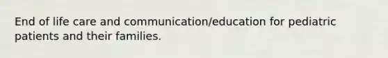 End of life care and communication/education for pediatric patients and their families.