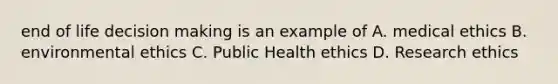 end of life decision making is an example of A. medical ethics B. environmental ethics C. Public Health ethics D. Research ethics