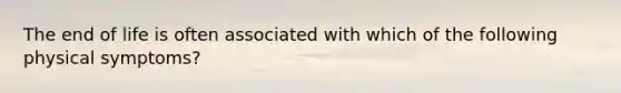 The end of life is often associated with which of the following physical symptoms?