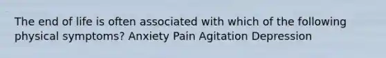 The end of life is often associated with which of the following physical symptoms? Anxiety Pain Agitation Depression