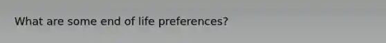 What are some end of life preferences?