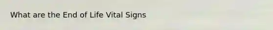 What are the End of Life Vital Signs