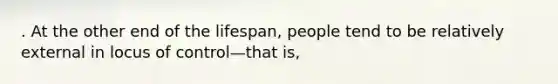 . At the other end of the lifespan, people tend to be relatively external in locus of control—that is,