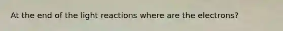 At the end of the <a href='https://www.questionai.com/knowledge/kSUoWrrvoC-light-reactions' class='anchor-knowledge'>light reactions</a> where are the electrons?