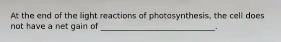 At the end of the light reactions of photosynthesis, the cell does not have a net gain of _____________________________.