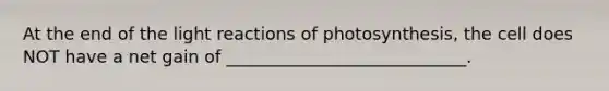 At the end of the light reactions of photosynthesis, the cell does NOT have a net gain of ____________________________.