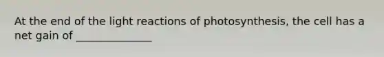 At the end of the light reactions of photosynthesis, the cell has a net gain of ______________