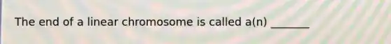 The end of a linear chromosome is called a(n) _______