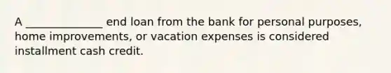 A ______________ end loan from the bank for personal purposes, home improvements, or vacation expenses is considered installment cash credit.