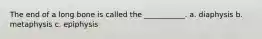 The end of a long bone is called the ___________. a. diaphysis b. metaphysis c. epiphysis