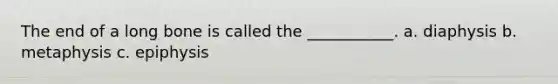 The end of a long bone is called the ___________. a. diaphysis b. metaphysis c. epiphysis