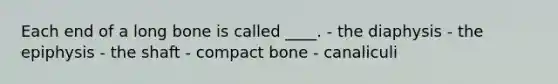 Each end of a long bone is called ____. - the diaphysis - ​the epiphysis - the shaft - compact bone - ​canaliculi