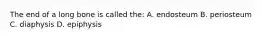 The end of a long bone is called the: A. endosteum B. periosteum C. diaphysis D. epiphysis