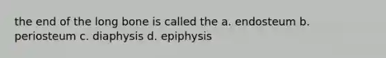 the end of the long bone is called the a. endosteum b. periosteum c. diaphysis d. epiphysis