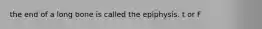 the end of a long bone is called the epiphysis. t or F
