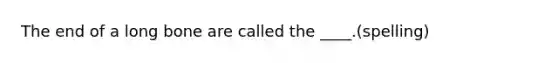 The end of a long bone are called the ____.(spelling)