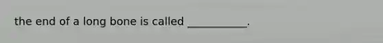 the end of a long bone is called ___________.