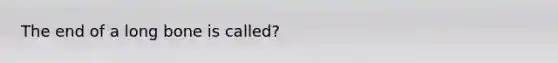 The end of a long bone is called?
