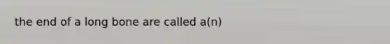 the end of a long bone are called a(n)