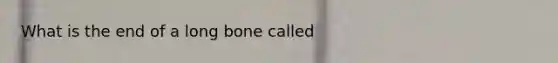 What is the end of a long bone called