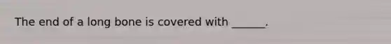 The end of a long bone is covered with ______.