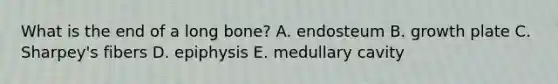 What is the end of a long bone? A. endosteum B. growth plate C. Sharpey's fibers D. epiphysis E. medullary cavity