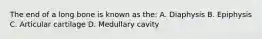 The end of a long bone is known as the: A. Diaphysis B. Epiphysis C. Articular cartilage D. Medullary cavity