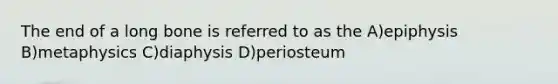 The end of a long bone is referred to as the A)epiphysis B)metaphysics C)diaphysis D)periosteum