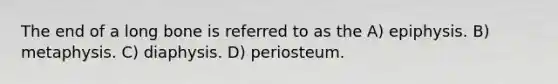 The end of a long bone is referred to as the A) epiphysis. B) metaphysis. C) diaphysis. D) periosteum.