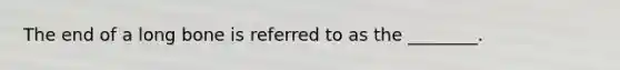 The end of a long bone is referred to as the ________.